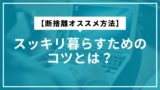 【断捨離オススメ方法】スッキリ暮らすためのコツとは？