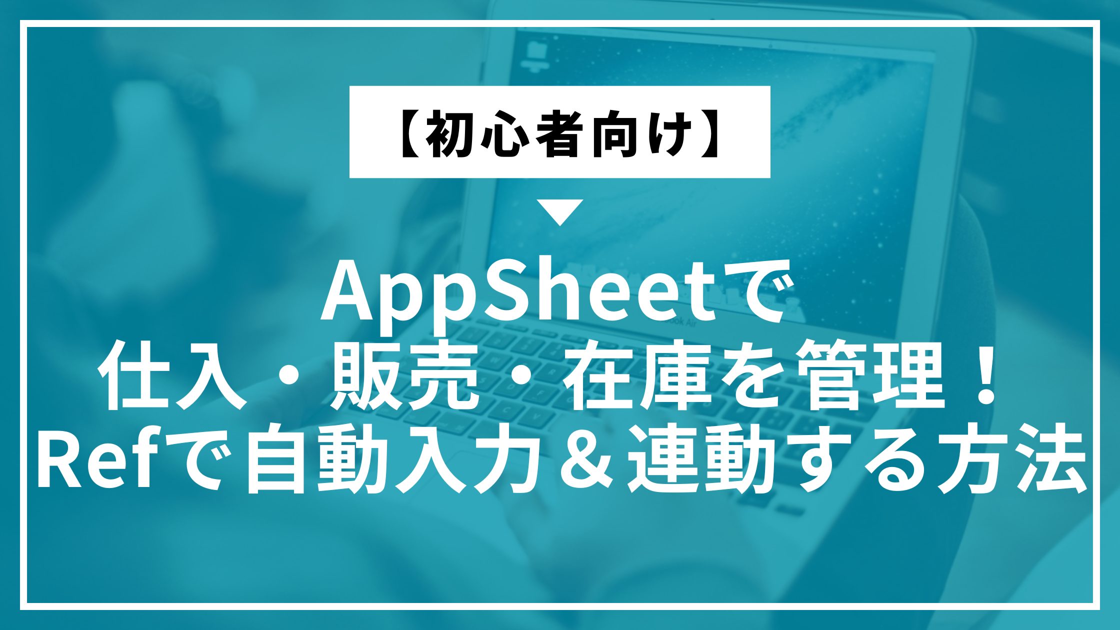 【初心者向け】AppSheetで仕入・販売・在庫を管理！Refで自動入力＆連動する方法