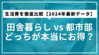 田舎暮らし vs 都市部｜どっちが本当にお得？生活費を徹底比較【2024年最新データ】