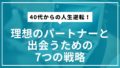 40代からの人生逆転!理想のパートナーと出会うための7つの戦略 40代からの人生逆転!理想のパートナーと出会うための7つの戦略