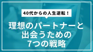 40代からの人生逆転！理想のパートナーと出会うための7つの戦略