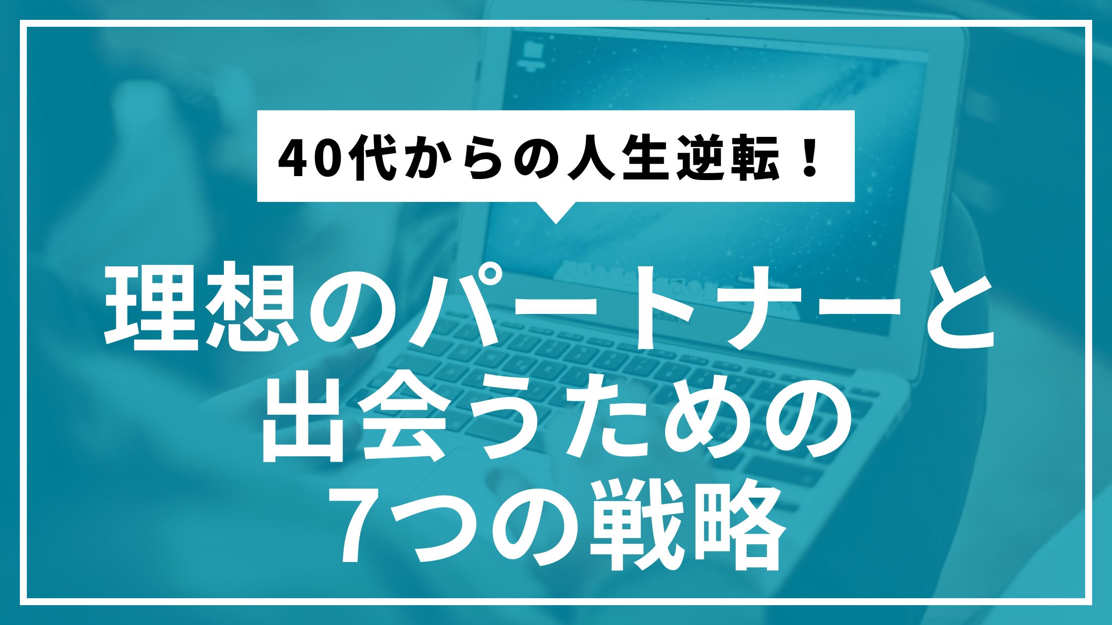 40代からの人生逆転！理想のパートナーと出会うための7つの戦略