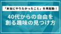 「本当にやりたかったこと」を再起動！40代からの自由を創る趣味の見つけ方