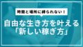 時間と場所に縛られない！自由な生き方を叶える「新しい稼ぎ方」