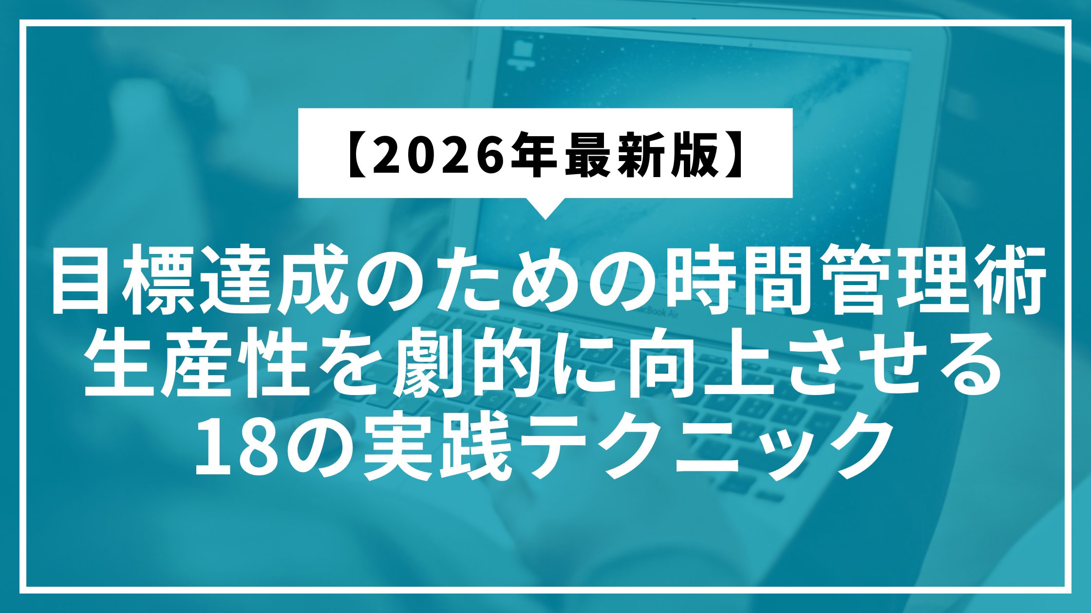 【2026年最新版】目標達成のための時間管理術｜生産性を劇的に向上させる18の実践テクニック