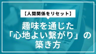 【人間関係をリセット】趣味を通じた「心地よい繋がり」の築き方