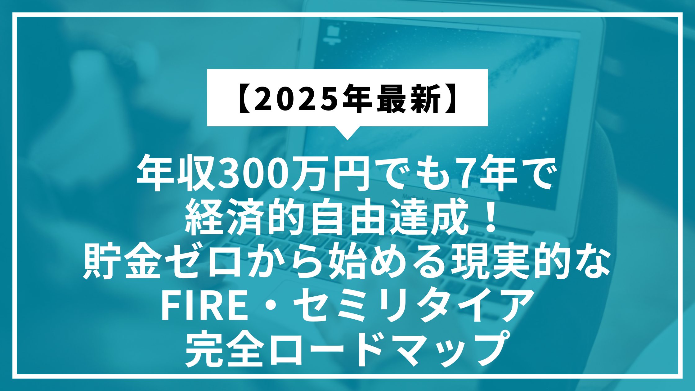 【2025年最新】年収300万円でも7年で経済的自由達成！貯金ゼロから始める現実的なFIRE・セミリタイア完全ロードマップ