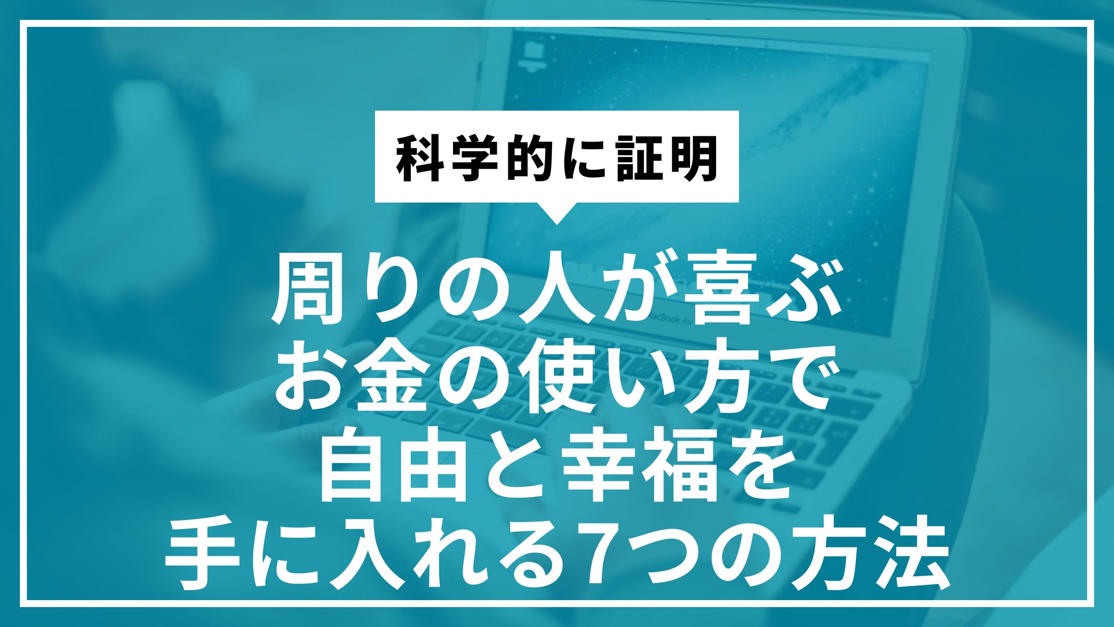 周りの人が喜ぶお金の使い方で自由と幸福を手に入れる7つの方法
