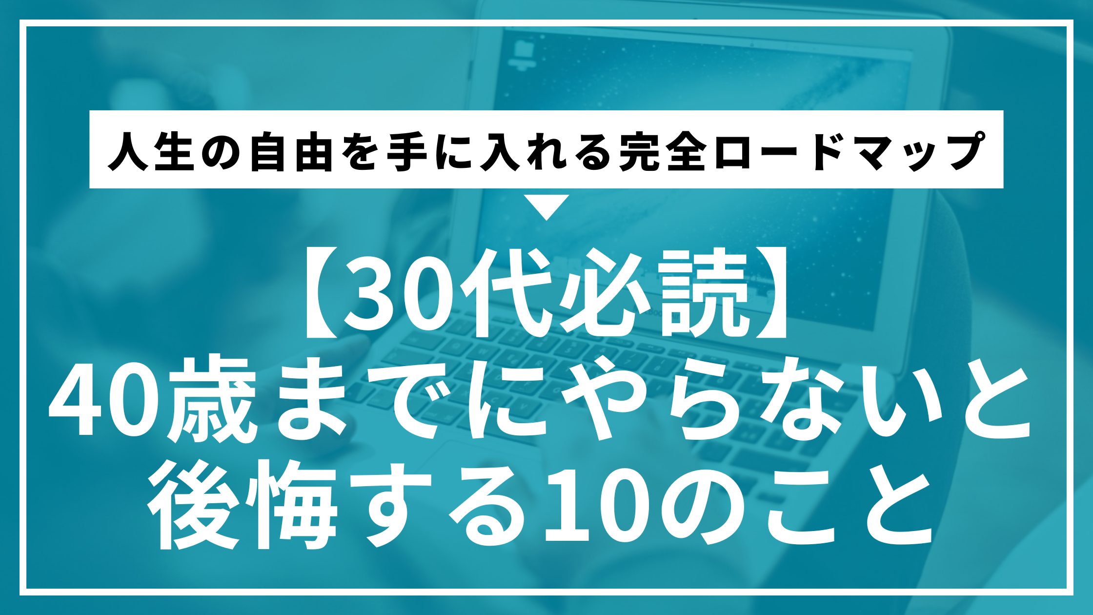 【30代必読】40歳までにやらないと後悔する10のこと｜人生の自由を手に入れる完全ロードマップ
