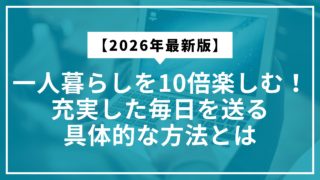 【2026年最新版】一人暮らしを10倍楽しむ！充実した毎日を送る具体的な方法とは