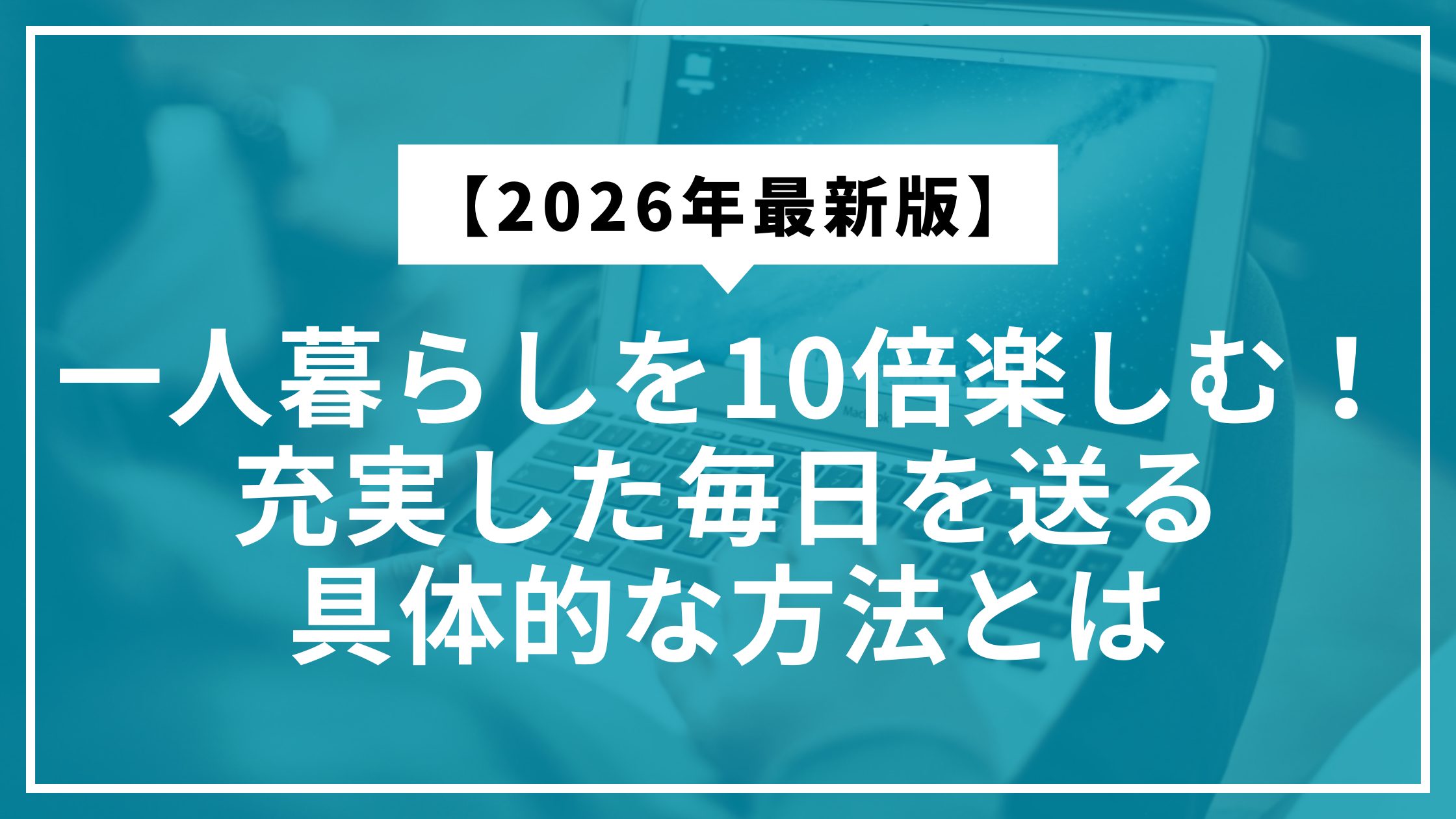 【2026年最新版】一人暮らしを10倍楽しむ！充実した毎日を送る具体的な方法とは