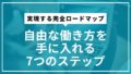 実現する完全ロードマップ｜自由な働き方を手に入れる7つのステップ