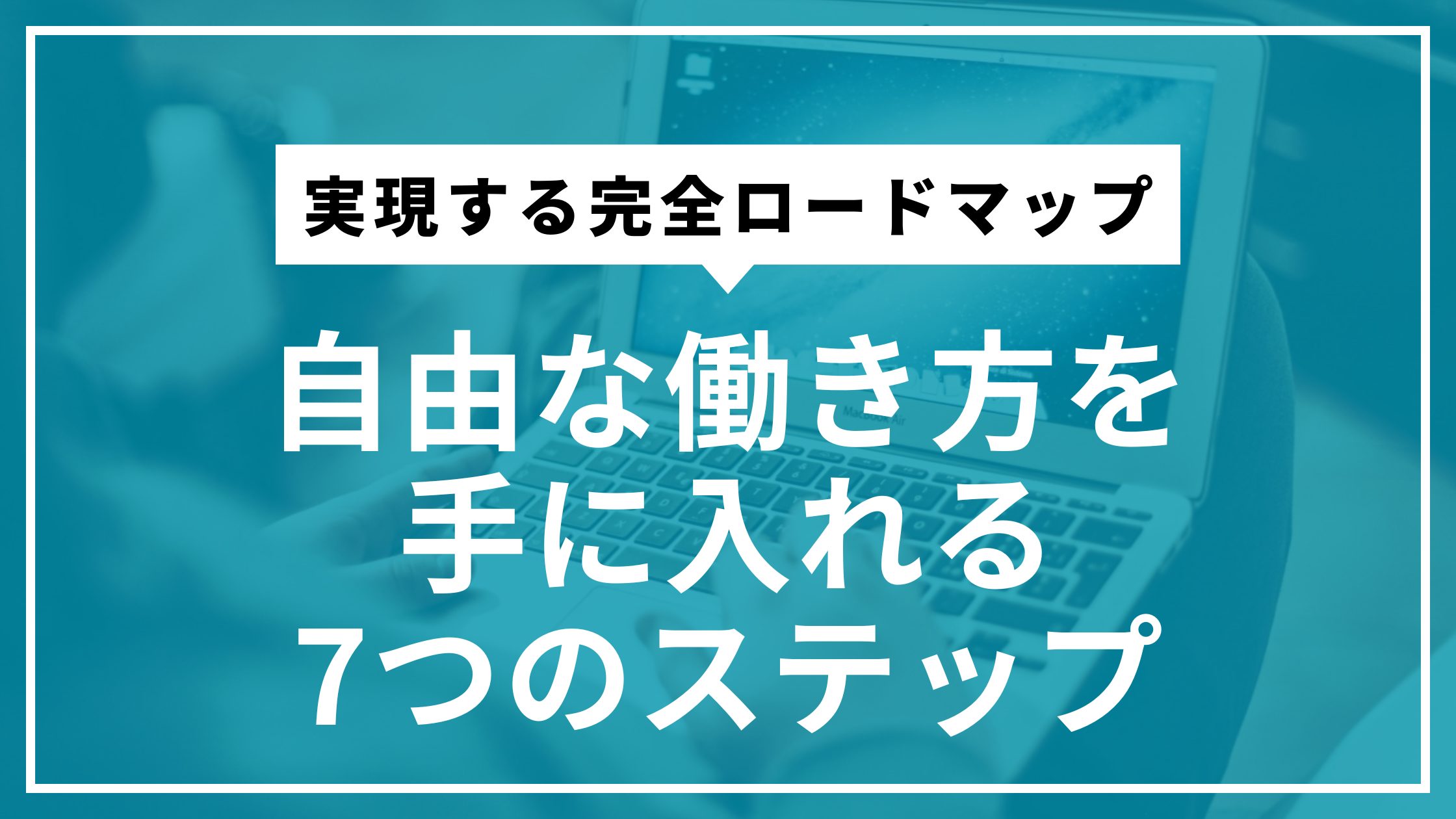 実現する完全ロードマップ｜自由な働き方を手に入れる7つのステップ