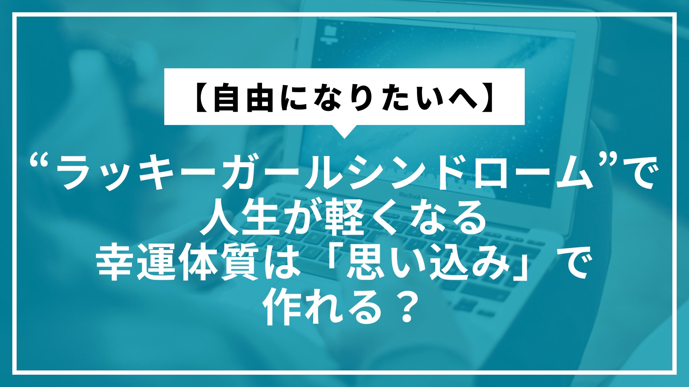 【自由になりたいへ】“ラッキーガールシンドローム”で人生が軽くなる：幸運体質は「思い込み」で作れる？
