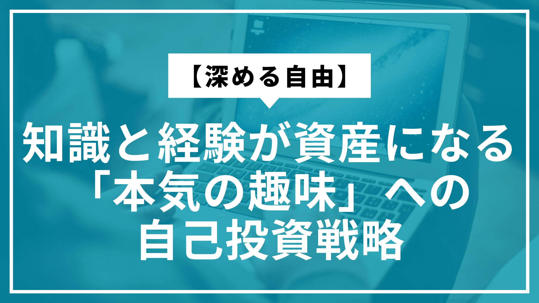 【深める自由】知識と経験が資産になる「本気の趣味」への自己投資戦略