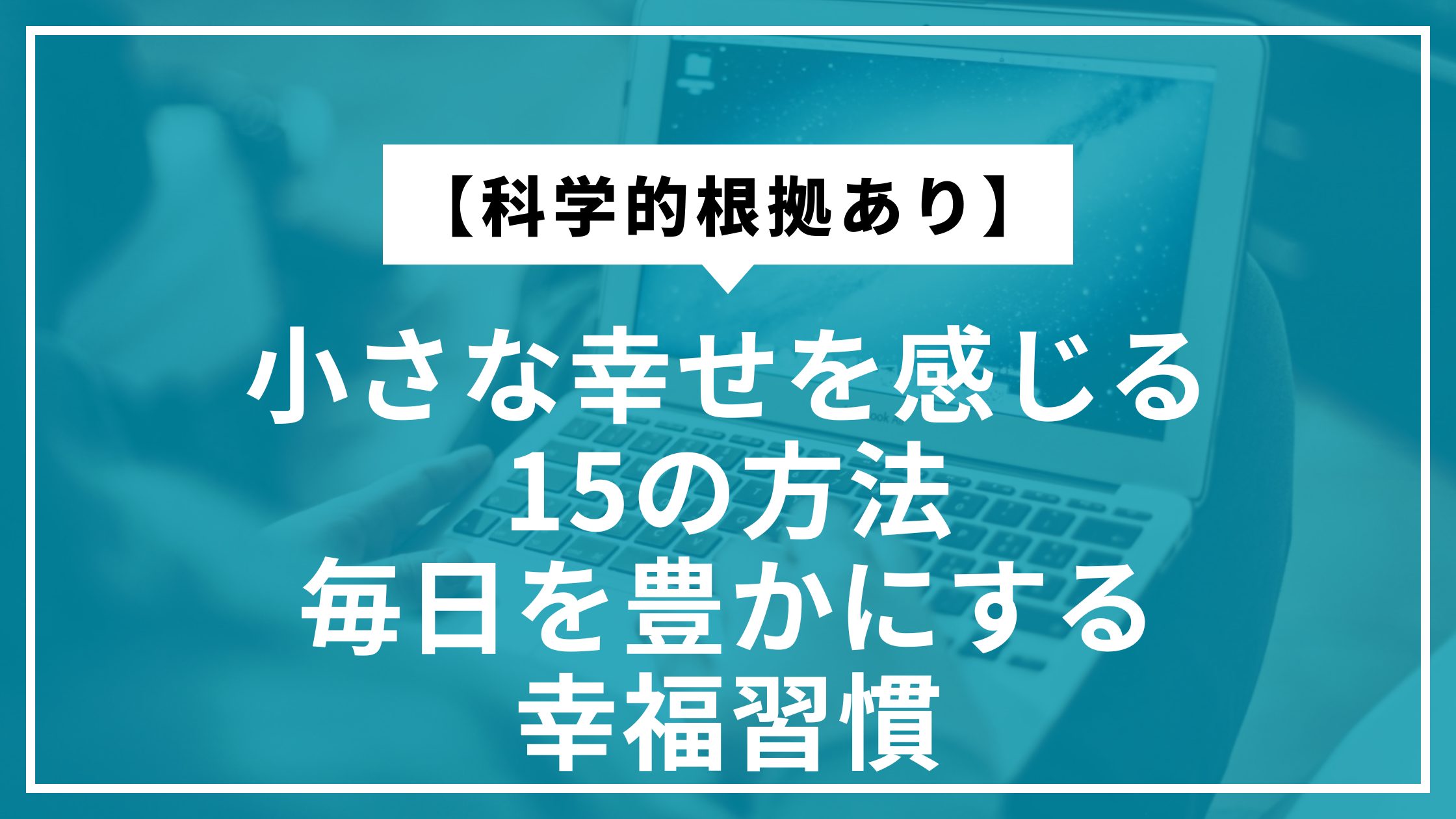 【科学的根拠あり】小さな幸せを感じる15の方法｜毎日を豊かにする幸福習慣