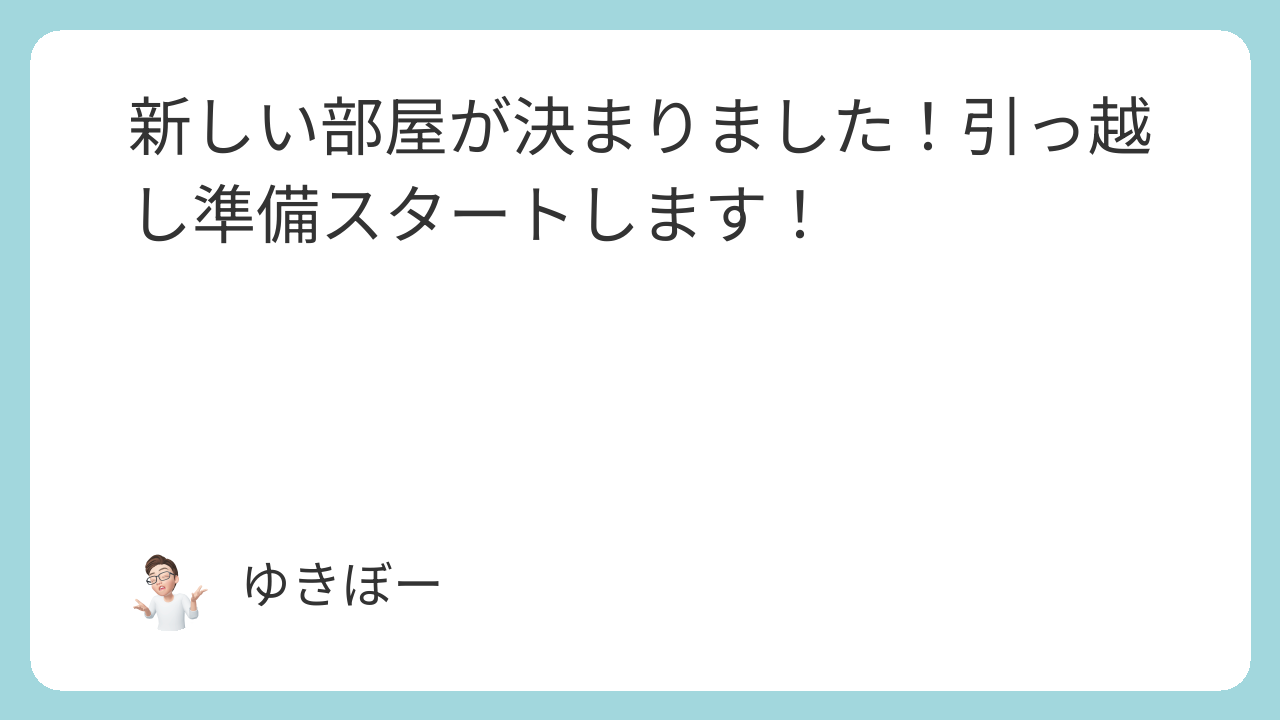 新しい部屋が決まりました！引っ越し準備スタートします！